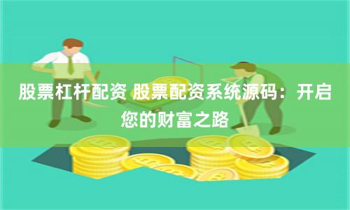 股票杠杆配资 股票配资系统源码：开启您的财富之路