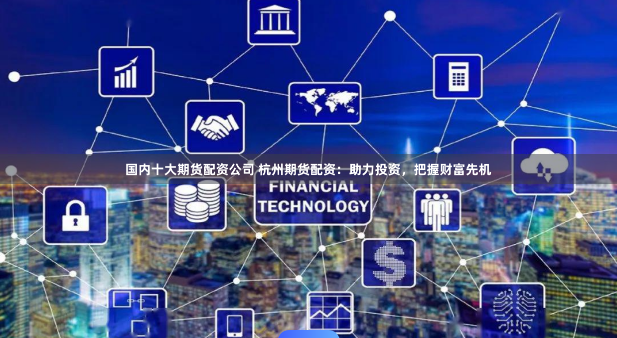 国内十大期货配资公司 杭州期货配资:助力投资,把握财富先机