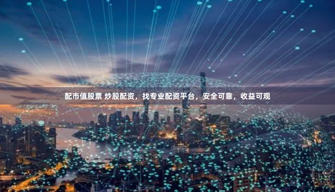 配市值股票 炒股配资,找专业配资平台,安全可靠,收益可观