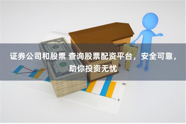 证券公司和股票 查询股票配资平台，安全可靠，助你投资无忧