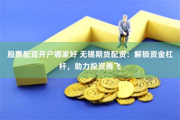 股票配资开户哪家好 无锡期货配资：解锁资金杠杆，助力投资腾飞