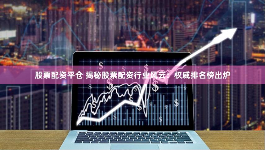股票配资平仓 揭秘股票配资行业风云：权威排名榜出炉