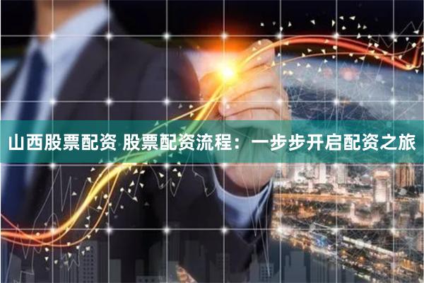 山西股票配资 股票配资流程：一步步开启配资之旅