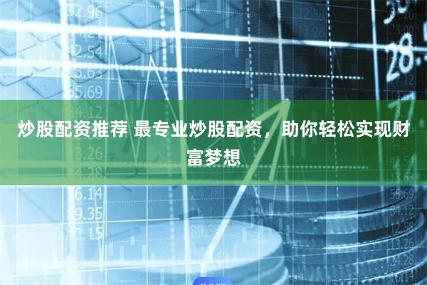 炒股配资推荐 最专业炒股配资，助你轻松实现财富梦想