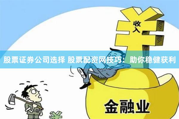 股票证券公司选择 股票配资网技巧：助你稳健获利
