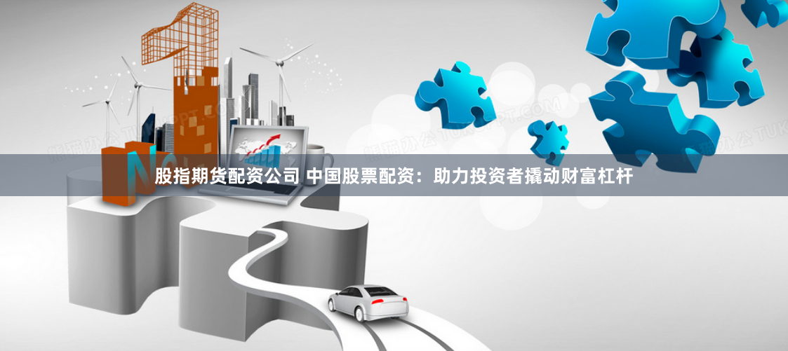 股指期货配资公司 中国股票配资：助力投资者撬动财富杠杆