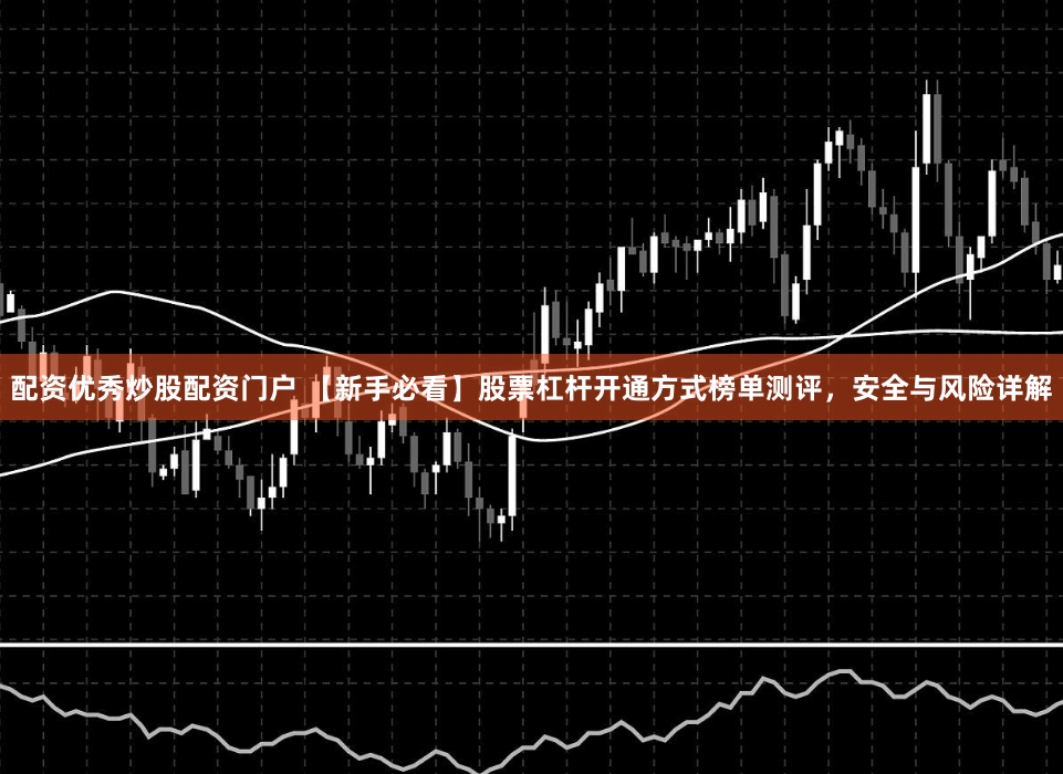 配资优秀炒股配资门户 【新手必看】股票杠杆开通方式榜单测评，安全与风险详解