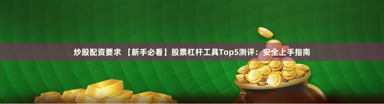 炒股配资要求 【新手必看】股票杠杆工具Top5测评：安全上手指南