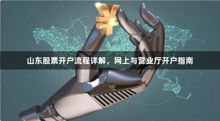 山东股票开户流程详解，网上与营业厅开户指南