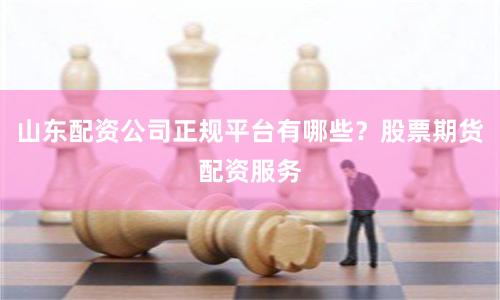 山东配资公司正规平台有哪些？股票期货配资服务