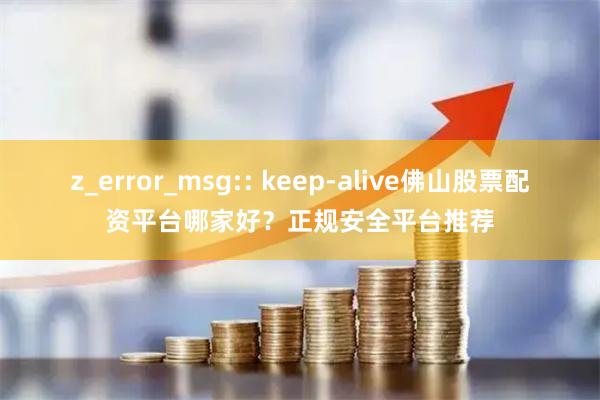 z_error_msg:: keep-alive佛山股票配资平台哪家好？正规安全平台推荐