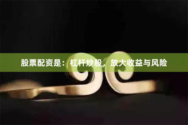 股票配资是：杠杆炒股，放大收益与风险