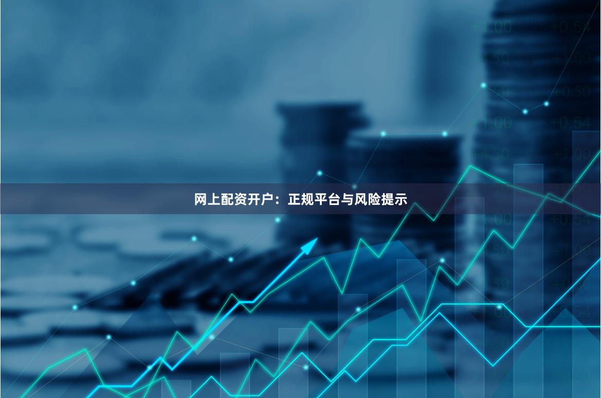 网上配资开户：正规平台与风险提示