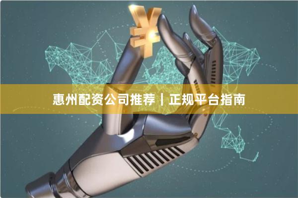 惠州配资公司推荐｜正规平台指南