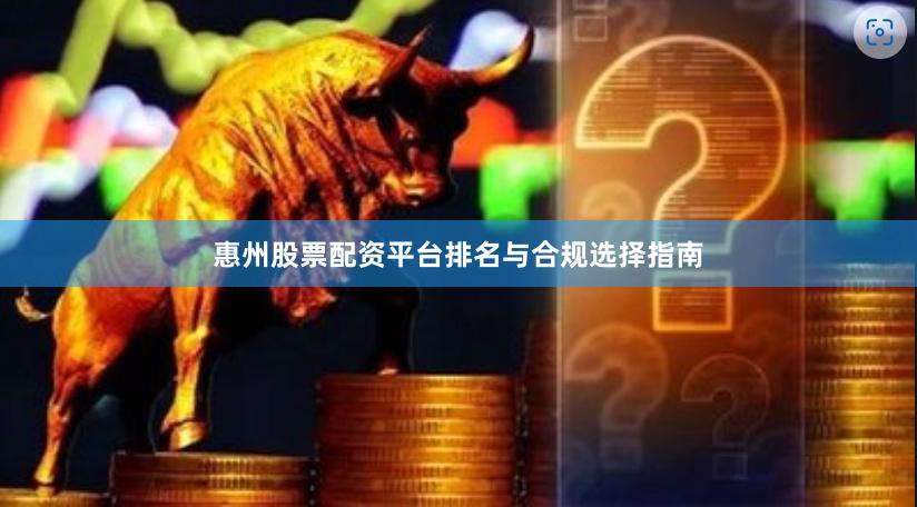 惠州股票配资平台排名与合规选择指南