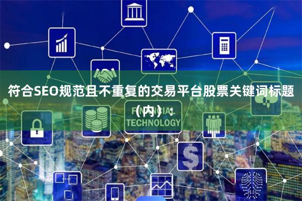 符合SEO规范且不重复的交易平台股票关键词标题（内）：
