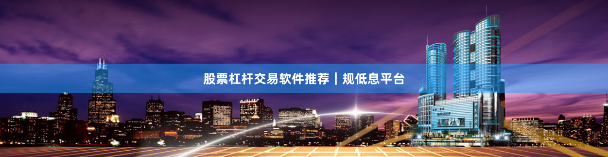 股票杠杆交易软件推荐｜规低息平台
