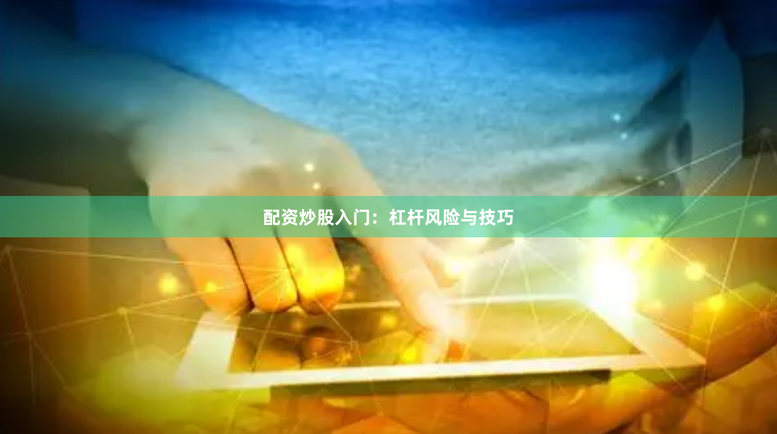 配资炒股入门:杠杆风险与技巧