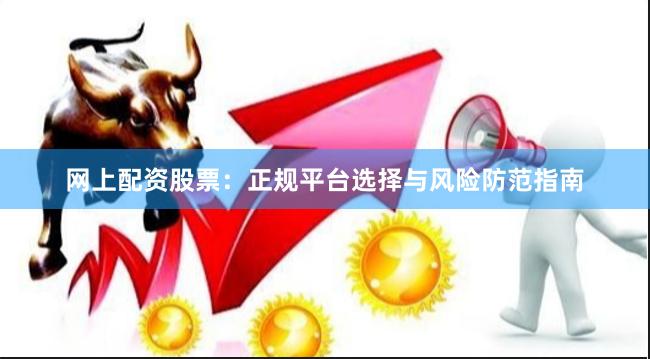 网上配资股票:正规平台选择与风险防范指南