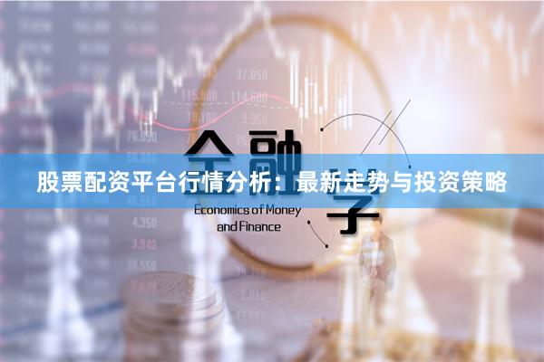 股票配资平台行情分析：最新走势与投资策略