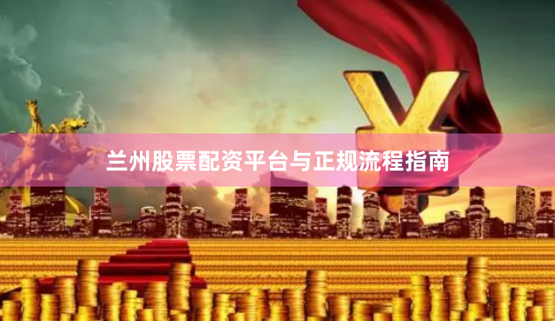 兰州股票配资平台与正规流程指南