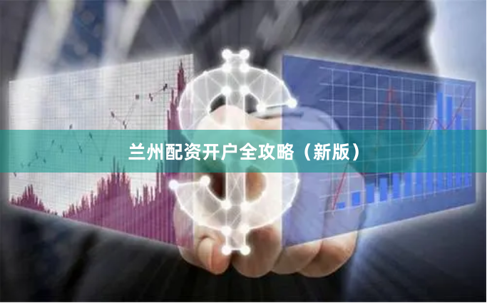 兰州配资开户全攻略（新版）