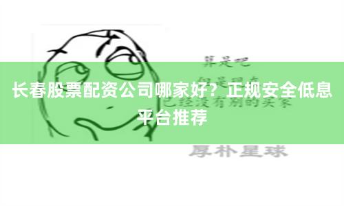长春股票配资公司哪家好？正规安全低息平台推荐