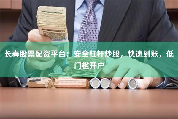 长春股票配资平台：安全杠杆炒股，快速到账，低门槛开户