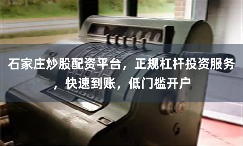石家庄炒股配资平台，正规杠杆投资服务，快速到账，低门槛开户