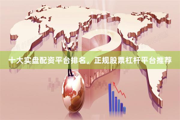 十大实盘配资平台排名，正规股票杠杆平台推荐