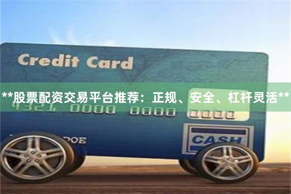 **股票配资交易平台推荐：正规、安全、杠杆灵活**