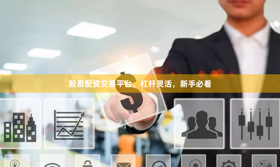 股票配资交易平台，杠杆灵活，新手必看