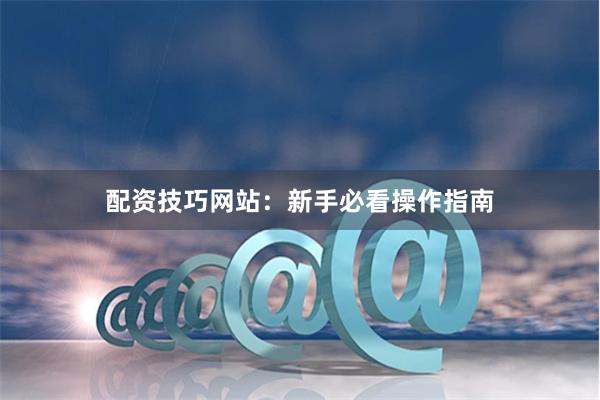 配资技巧网站：新手必看操作指南