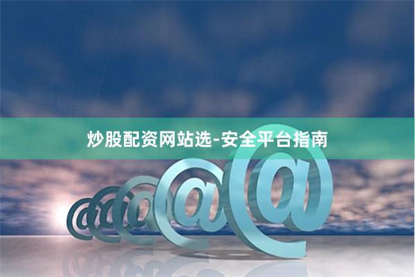 炒股配资网站选-安全平台指南