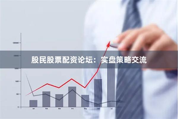 股民股票配资论坛：实盘策略交流