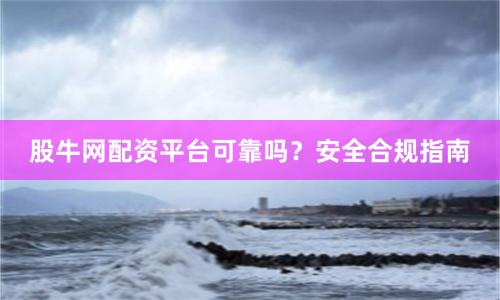 股牛网配资平台可靠吗？安全合规指南