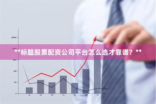 **标题股票配资公司平台怎么选才靠谱？**