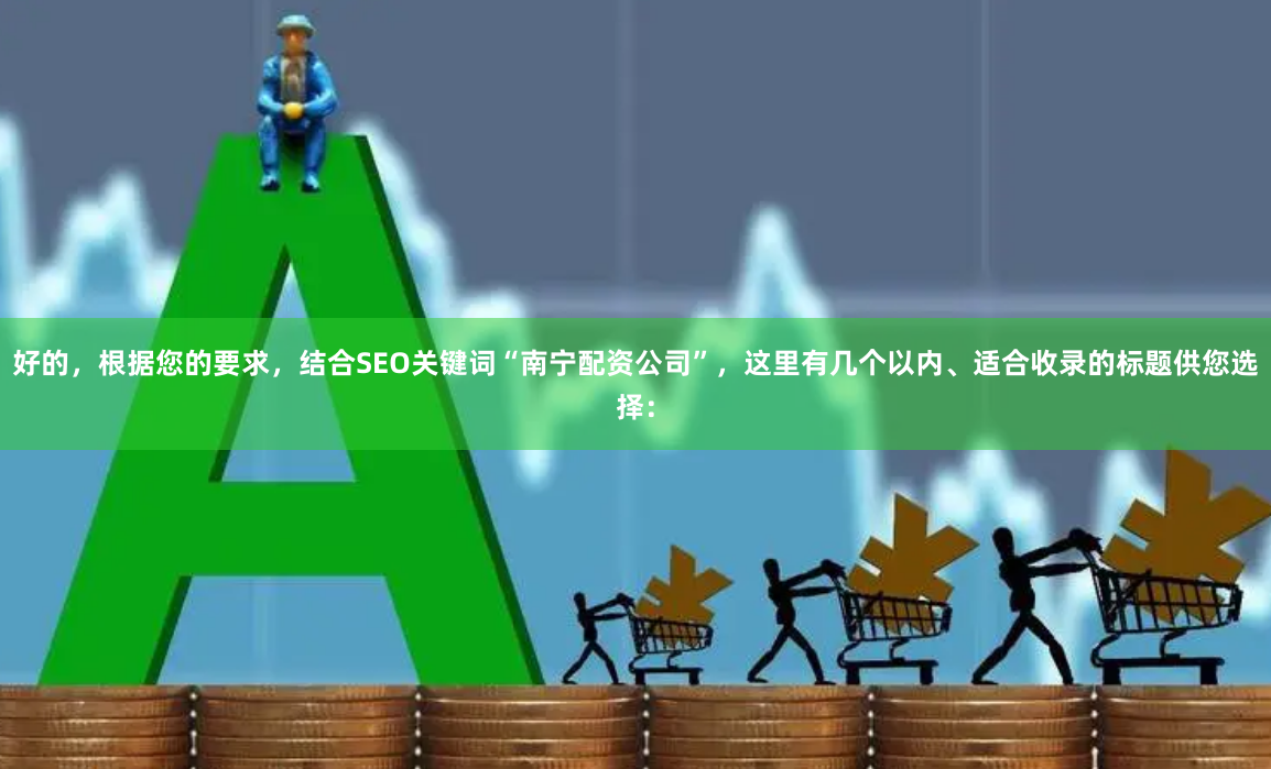好的，根据您的要求，结合SEO关键词“南宁配资公司”，这里有几个以内、适合收录的标题供您选择：