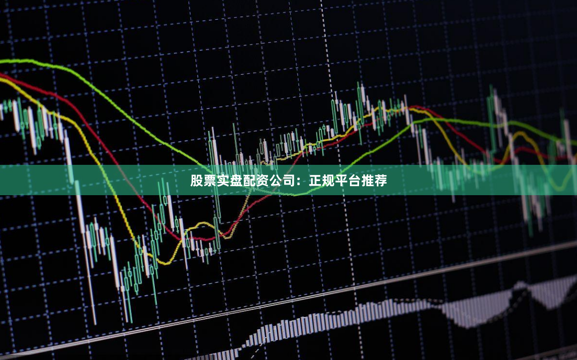股票实盘配资公司：正规平台推荐
