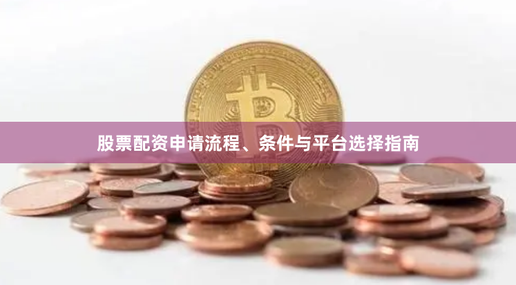 股票配资申请流程、条件与平台选择指南