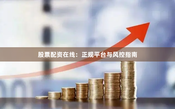 股票配资在线:正规平台与风控指南