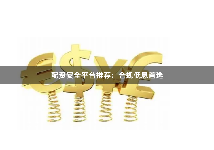 配资安全平台推荐：合规低息首选