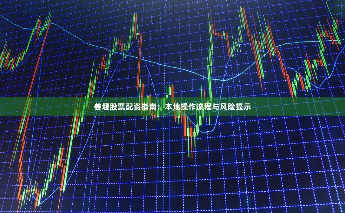 姜堰股票配资指南:本地操作流程与风险提示