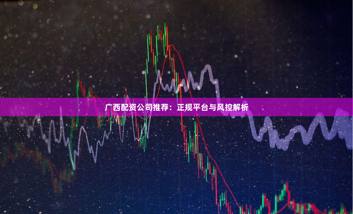 广西配资公司推荐：正规平台与风控解析