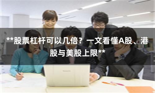 **股票杠杆可以几倍？一文看懂A股、港股与美股上限**