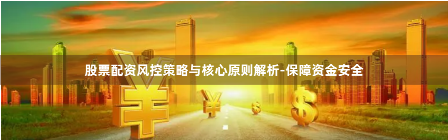 股票配资风控策略与核心原则解析-保障资金安全