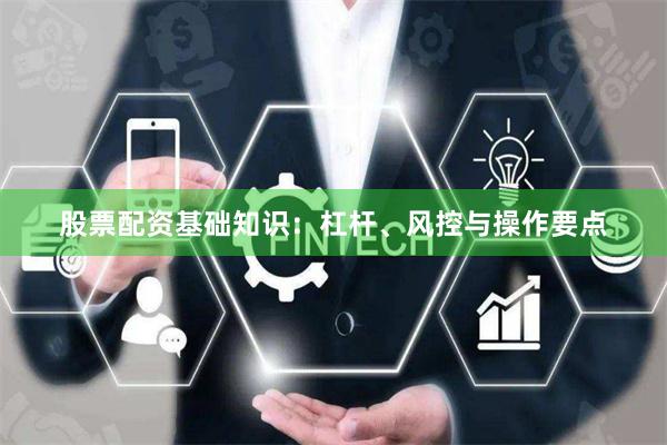 股票配资基础知识：杠杆、风控与操作要点