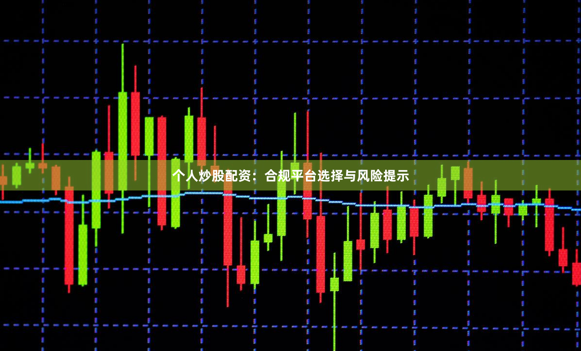 个人炒股配资：合规平台选择与风险提示
